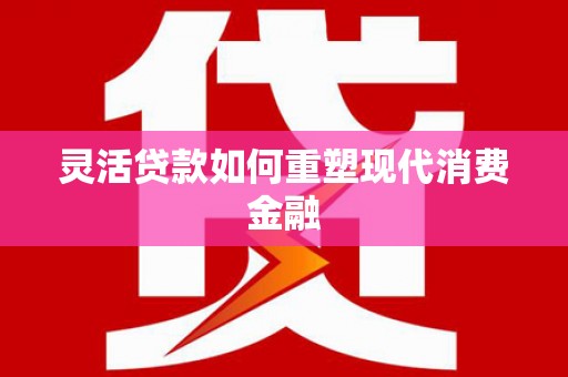 边坝灵活贷款如何重塑现代消费金融
