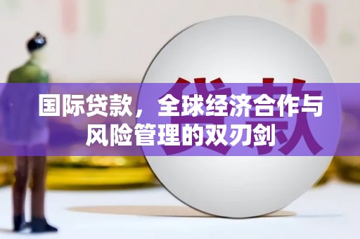 边坝国际贷款，全球经济合作与风险管理的双刃剑