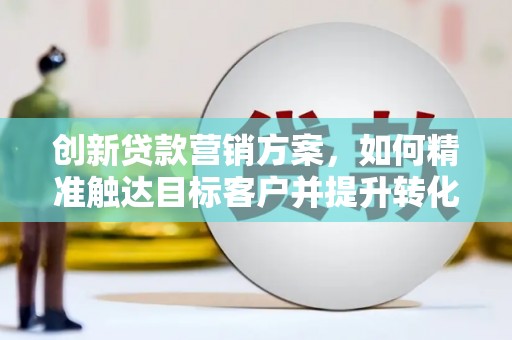 边坝创新贷款营销方案，如何精准触达目标客户并提升转化率