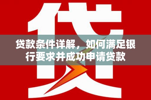 边坝贷款条件详解，如何满足银行要求并成功申请贷款