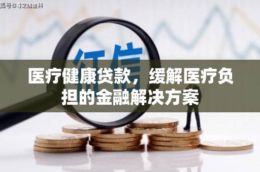 边坝医疗健康贷款，缓解医疗负担的金融解决方案