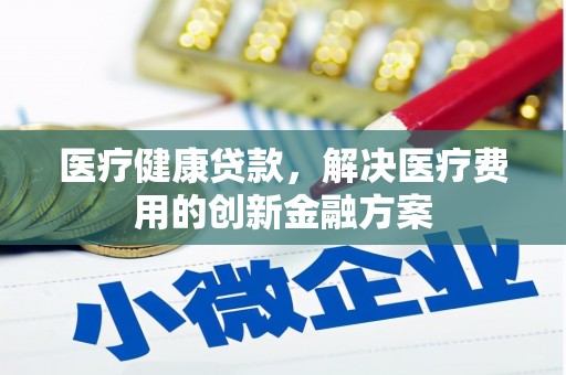 边坝医疗健康贷款，解决医疗费用的创新金融方案