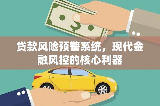 边坝贷款风险预警系统，现代金融风控的核心利器