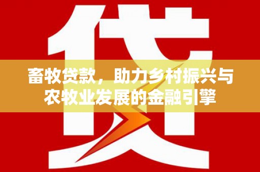 边坝畜牧贷款，助力乡村振兴与农牧业发展的金融引擎
