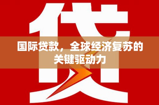 边坝国际贷款，全球经济复苏的关键驱动力