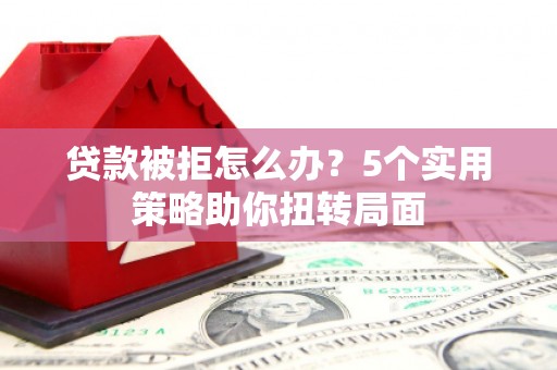 边坝贷款被拒怎么办？5个实用策略助你扭转局面