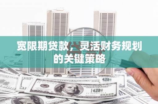 边坝宽限期贷款，灵活财务规划的关键策略