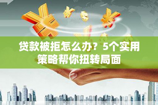 边坝贷款被拒怎么办？5个实用策略帮你扭转局面