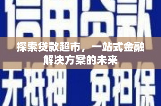 边坝探索贷款超市，一站式金融解决方案的未来