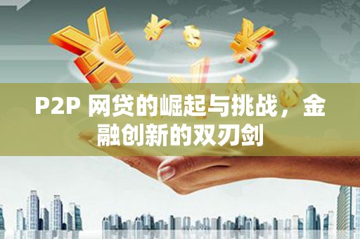 边坝P2P 网贷的崛起与挑战，金融创新的双刃剑
