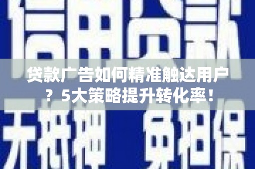 边坝贷款广告如何精准触达用户？5大策略提升转化率！