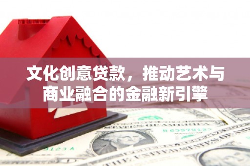边坝文化创意贷款，推动艺术与商业融合的金融新引擎