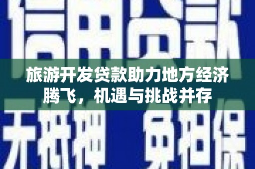 边坝旅游开发贷款助力地方经济腾飞，机遇与挑战并存