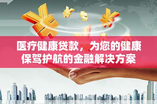 边坝医疗健康贷款，为您的健康保驾护航的金融解决方案