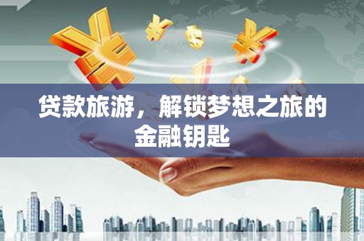 边坝贷款旅游，解锁梦想之旅的金融钥匙