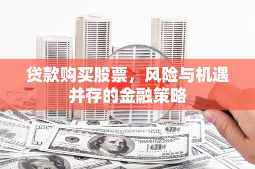 边坝贷款购买股票，风险与机遇并存的金融策略
