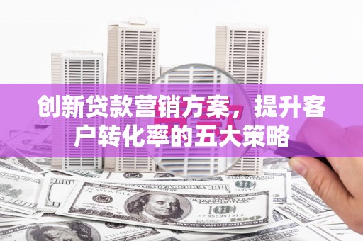 边坝创新贷款营销方案，提升客户转化率的五大策略