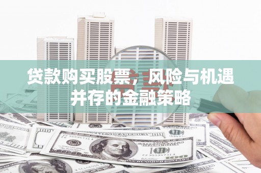 边坝贷款购买股票，风险与机遇并存的金融策略