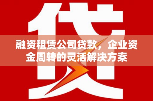 边坝融资租赁公司贷款，企业资金周转的灵活解决方案