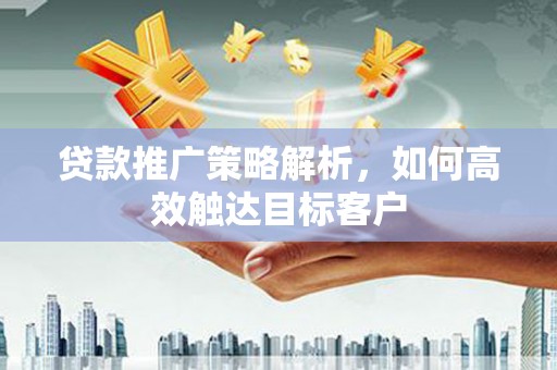 边坝贷款推广策略解析，如何高效触达目标客户