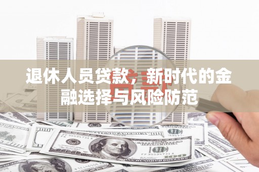 边坝退休人员贷款，新时代的金融选择与风险防范