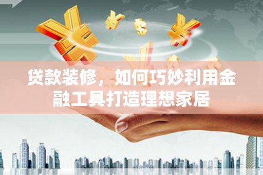 边坝贷款装修，如何巧妙利用金融工具打造理想家居