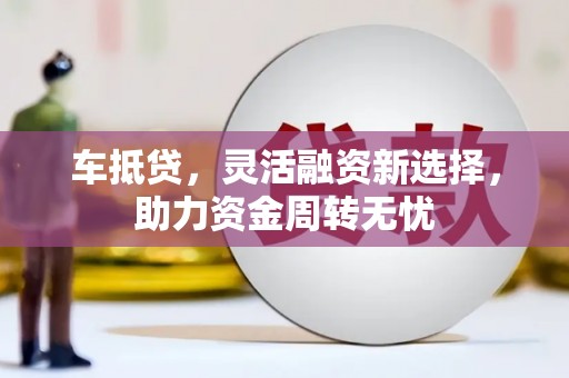 边坝车抵贷，灵活融资新选择，助力资金周转无忧