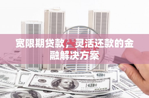 边坝宽限期贷款，灵活还款的金融解决方案