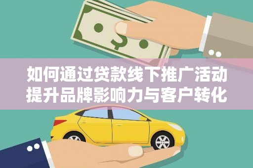 边坝如何通过贷款线下推广活动提升品牌影响力与客户转化率