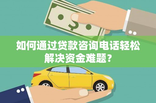 边坝如何通过贷款咨询电话轻松解决资金难题？