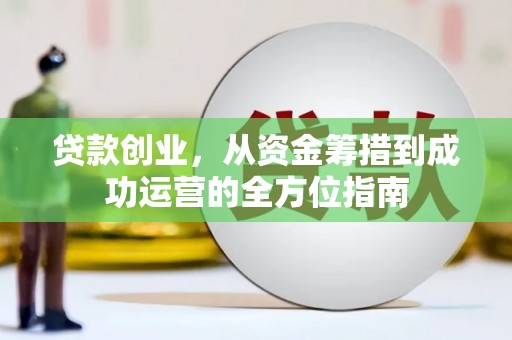 边坝贷款创业，从资金筹措到成功运营的全方位指南