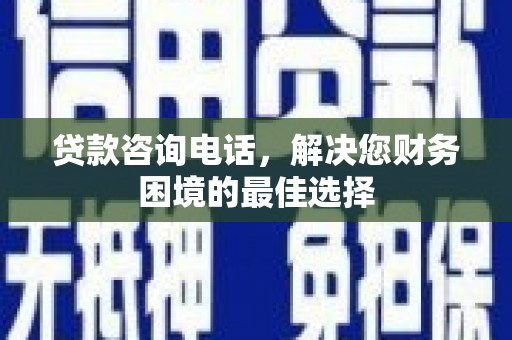 边坝贷款咨询电话，解决您财务困境的最佳选择