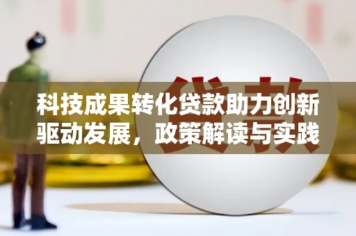 边坝科技成果转化贷款助力创新驱动发展，政策解读与实践探索