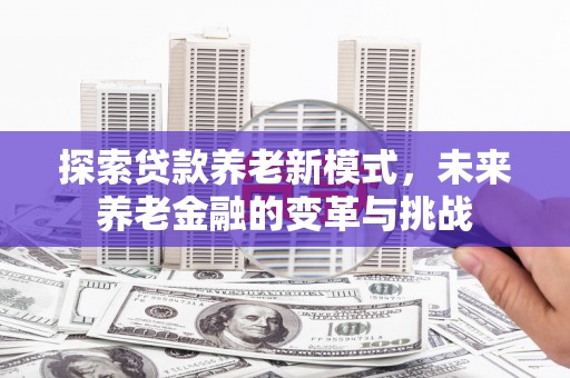 边坝探索贷款养老新模式，未来养老金融的变革与挑战