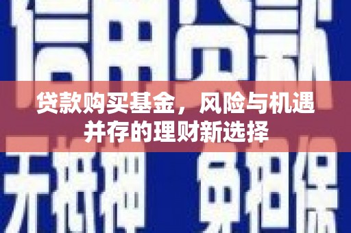边坝贷款购买基金，风险与机遇并存的理财新选择