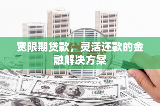 边坝宽限期贷款，灵活还款的金融解决方案