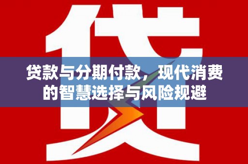 边坝贷款与分期付款，现代消费的智慧选择与风险规避