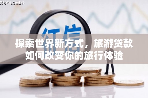 边坝探索世界新方式，旅游贷款如何改变你的旅行体验