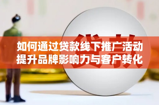 边坝如何通过贷款线下推广活动提升品牌影响力与客户转化率