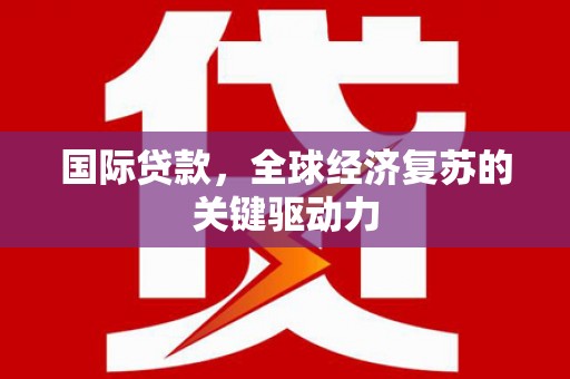 边坝国际贷款，全球经济复苏的关键驱动力