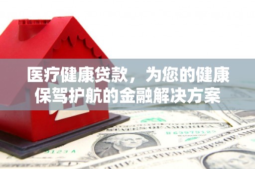 边坝医疗健康贷款，为您的健康保驾护航的金融解决方案