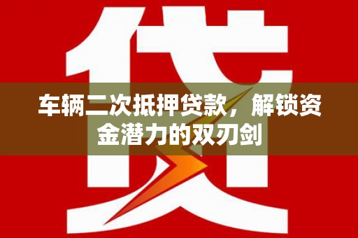 边坝车辆二次抵押贷款，解锁资金潜力的双刃剑