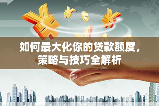 边坝如何最大化你的贷款额度，策略与技巧全解析