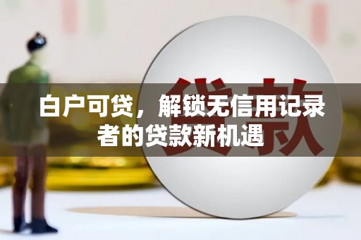 边坝白户可贷，解锁无信用记录者的贷款新机遇
