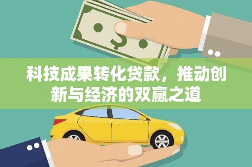 边坝科技成果转化贷款，推动创新与经济的双赢之道