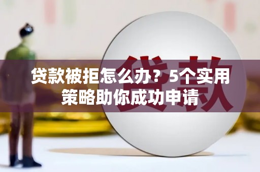边坝贷款被拒怎么办？5个实用策略助你成功申请