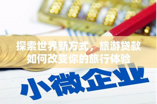 边坝探索世界新方式，旅游贷款如何改变你的旅行体验