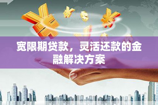边坝宽限期贷款，灵活还款的金融解决方案