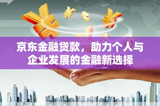 边坝京东金融贷款，助力个人与企业发展的金融新选择