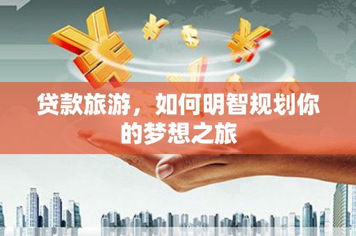 边坝贷款旅游，如何明智规划你的梦想之旅